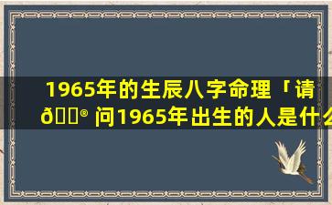 1965年的生辰八字命理「请 💮 问1965年出生的人是什么 🦁 命」